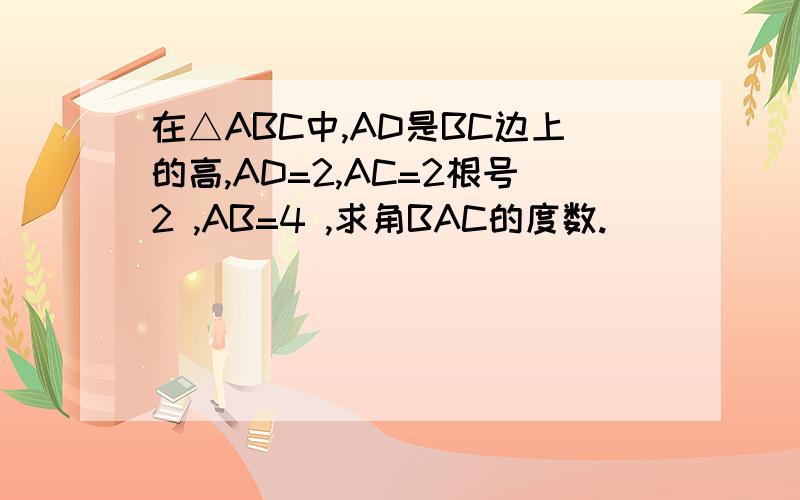 在△ABC中,AD是BC边上的高,AD=2,AC=2根号2 ,AB=4 ,求角BAC的度数.