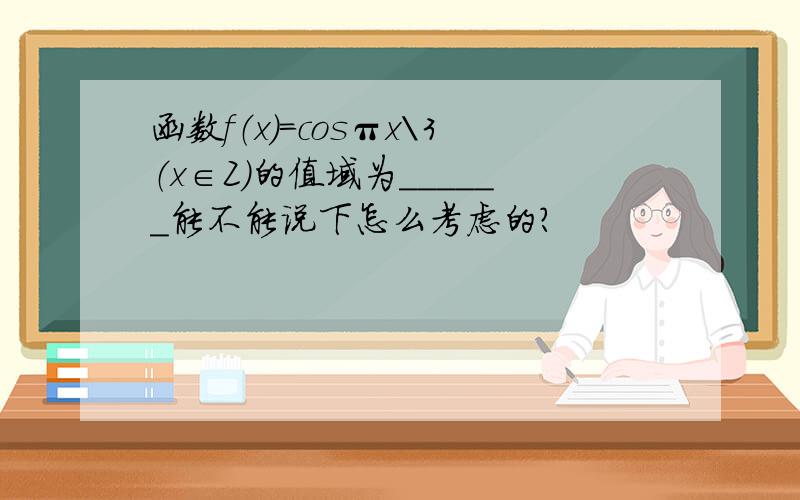 函数f（x）=cosπx\3（x∈Z）的值域为______能不能说下怎么考虑的?