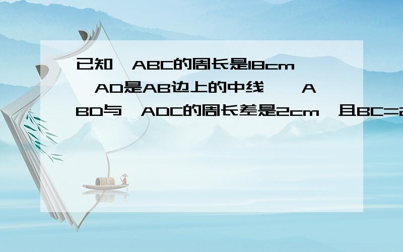 已知△ABC的周长是18cm,AD是AB边上的中线,△ABD与△ADC的周长差是2cm,且BC=2AD,求ABC的各边长.AD是Bc边上的中线