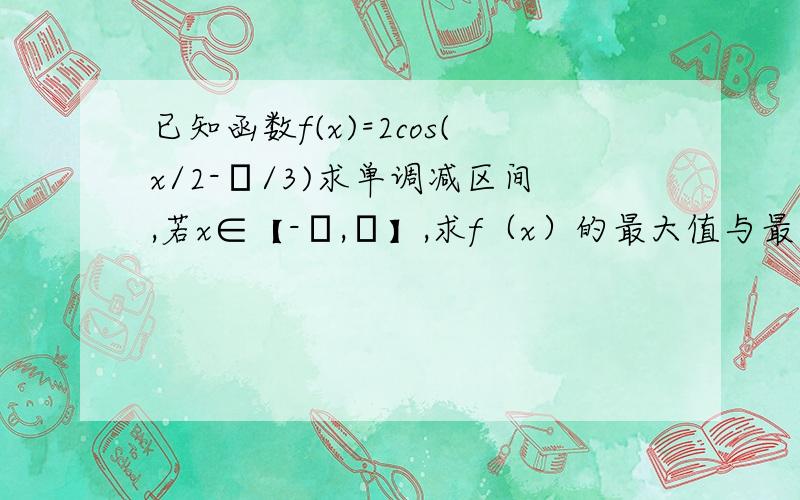 已知函数f(x)=2cos(x/2-π/3)求单调减区间,若x∈【-π,π】,求f（x）的最大值与最小值能否用图像法来解?就是把f（x）=cos（x）的图像变换后得到的图像来解.我变换了一下,结果凌乱了.