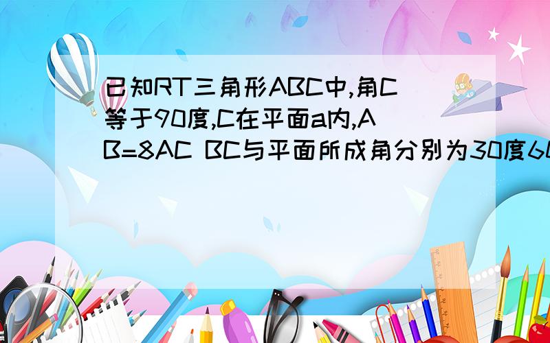 已知RT三角形ABC中,角C等于90度,C在平面a内,AB=8AC BC与平面所成角分别为30度60度,求AB到a的距离