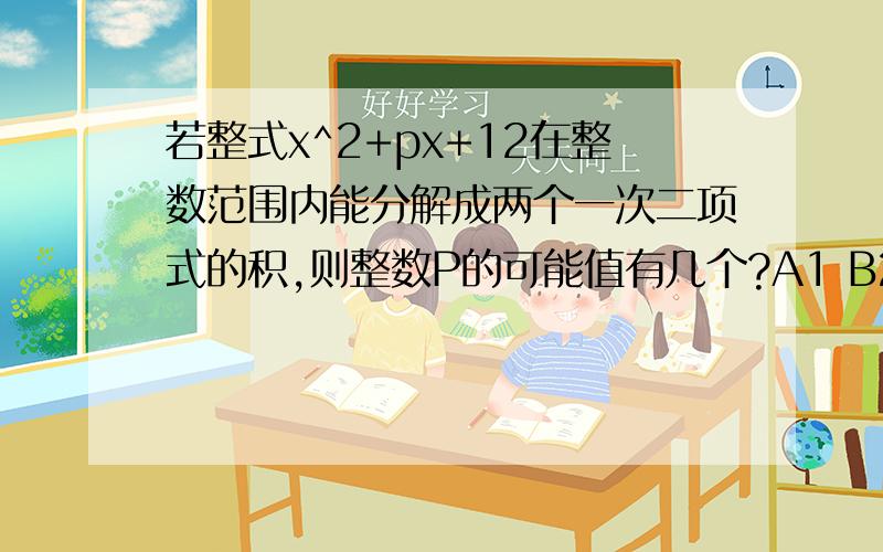 若整式x^2+px+12在整数范围内能分解成两个一次二项式的积,则整数P的可能值有几个?A1 B2 C4 D6