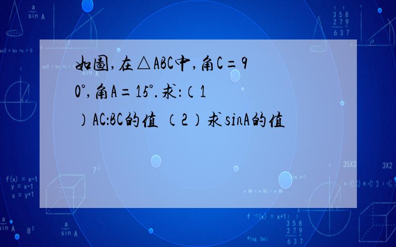 如图,在△ABC中,角C=90°,角A=15°.求：（1）AC：BC的值 （2）求sinA的值