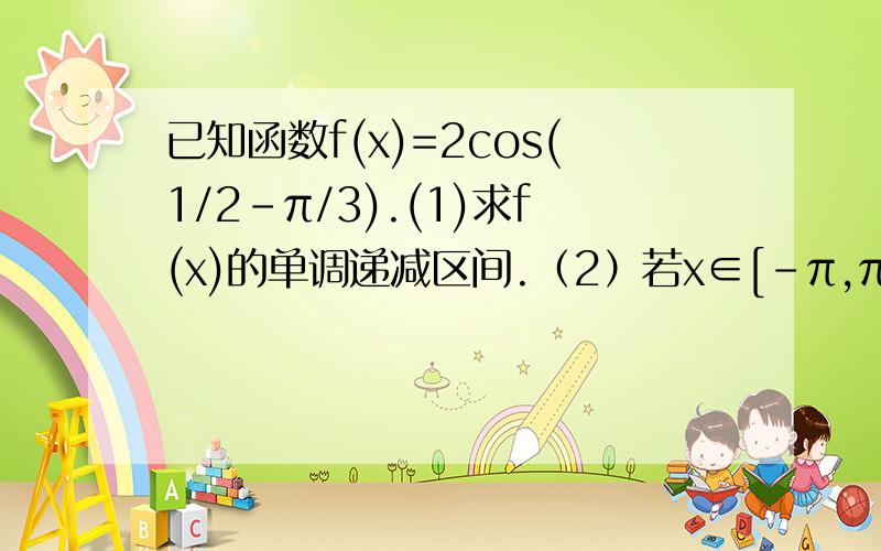 已知函数f(x)=2cos(1/2-π/3).(1)求f(x)的单调递减区间.（2）若x∈[-π,π],求f(x)的最大值与最小值.