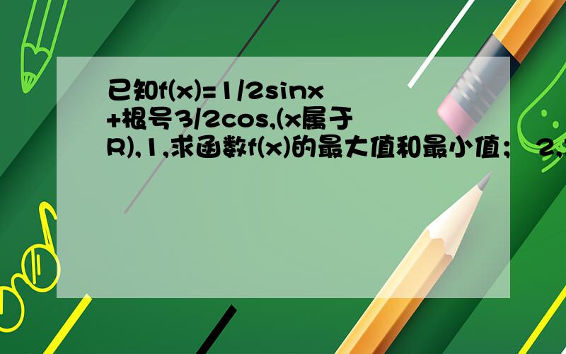 已知f(x)=1/2sinx+根号3/2cos,(x属于R),1,求函数f(x)的最大值和最小值； 2,求f(x)的单调递增区间