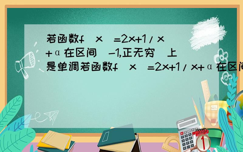 若函数f(x)=2x+1/x+α在区间（-1,正无穷）上是单调若函数f(x)=2x+1/x+α在区间（-1,正无穷）上是单调函数,求实数α的取值范围 ［点拨一下,］