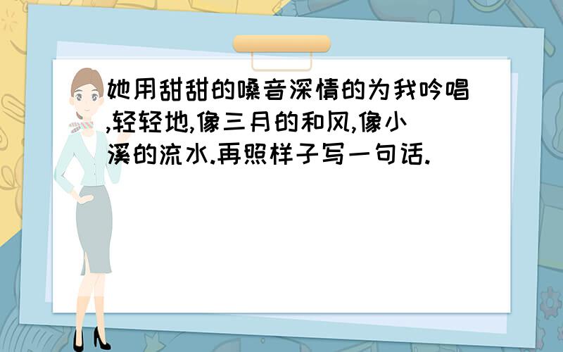 她用甜甜的嗓音深情的为我吟唱,轻轻地,像三月的和风,像小溪的流水.再照样子写一句话.