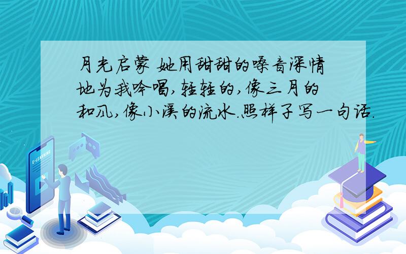 月光启蒙 她用甜甜的嗓音深情地为我吟唱,轻轻的,像三月的和风,像小溪的流水.照样子写一句话.