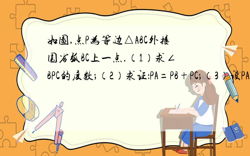 如图,点P为等边△ABC外接圆劣弧BC上一点.（1）求∠BPC的度数；（2）求证：PA=PB+PC；（3）设PA,BC交于点M,若AB=4,PC=2,求CM的长度．