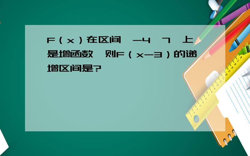 F（x）在区间【-4,7】上是增函数,则F（x-3）的递增区间是?