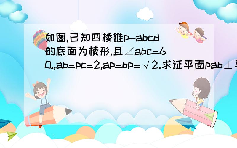 如图,已知四棱锥p-abcd的底面为棱形,且∠abc=60.,ab=pc=2,ap=bp=√2.求证平面pab⊥平面abcd