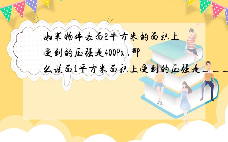 如果物体表面2平方米的面积上受到的压强是400Pa ,那么该面1平方米面积上受到的压强是___Pa?