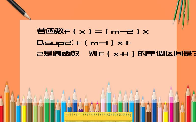 若函数f（x）=（m-2）x²+（m-1）x+2是偶函数,则f（x+1）的单调区间是?若函数f（x）=（m-2）x²+（m-1）x+2是偶函数,则f（x+1）的单调区间是?快些吧,