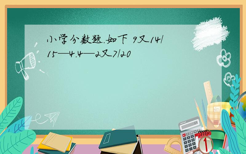 小学分数题.如下 9又14/15—4.4—2又7/20