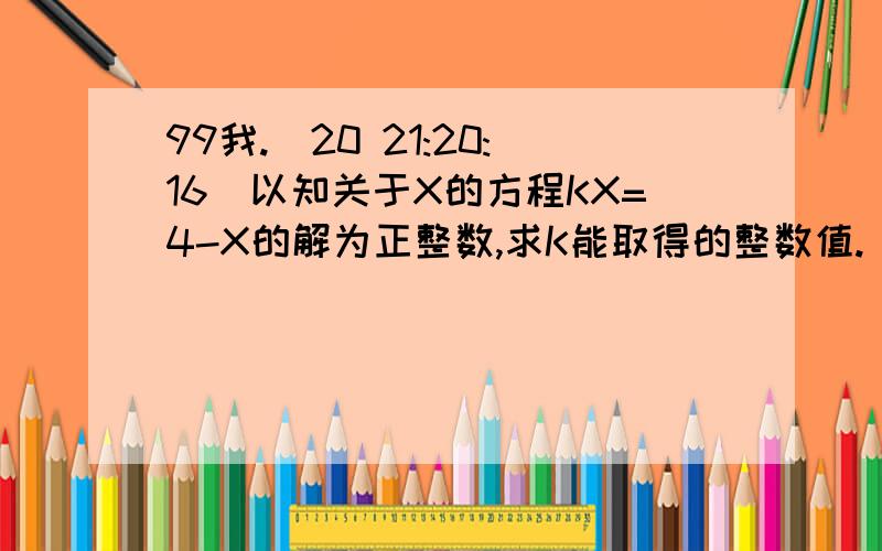 99我.(20 21:20:16)以知关于X的方程KX=4-X的解为正整数,求K能取得的整数值. 