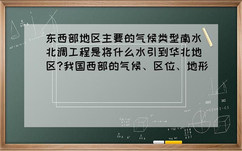 东西部地区主要的气候类型南水北调工程是将什么水引到华北地区?我国西部的气候、区位、地形