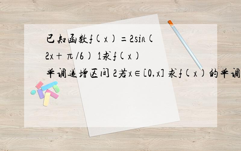 已知函数f(x)=2sin(2x+π/6) 1求f(x)单调递增区间 2若x∈[0,x] 求f(x)的单调递增区间第2问是要和第一问解出的结果求交集吗?刚学这个各种不懂啊汗,