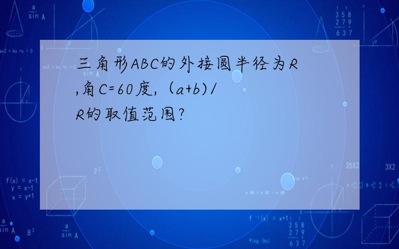 三角形ABC的外接圆半径为R,角C=60度,（a+b)/R的取值范围?