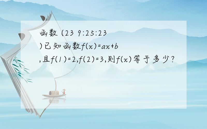 函数 (23 9:25:23)已知函数f(x)=ax+b,且f(1)=2,f(2)=3,则f(x)等于多少?