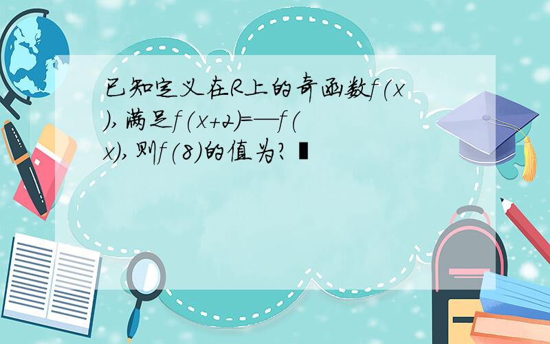 已知定义在R上的奇函数f(x),满足f(x+2)=—f(x),则f(8)的值为? 