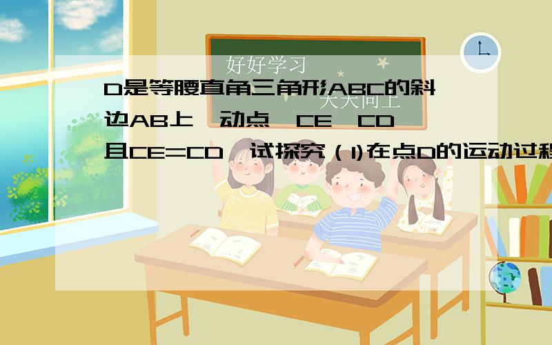 D是等腰直角三角形ABC的斜边AB上一动点,CE⊥CD,且CE=CD,试探究（1)在点D的运动过程中,是否存在与线段AD始终相等的线段?如果存在,请证明；如果不存在,请说明理由(2)△ACD与△EDB能否全等?如果能