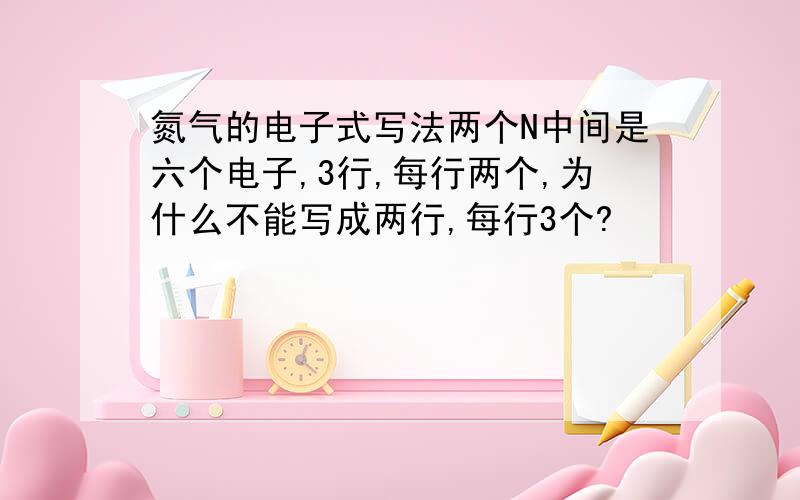 氮气的电子式写法两个N中间是六个电子,3行,每行两个,为什么不能写成两行,每行3个?