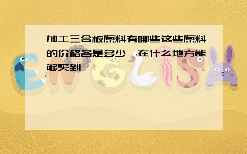 加工三合板原料有哪些这些原料的价格各是多少,在什么地方能够买到