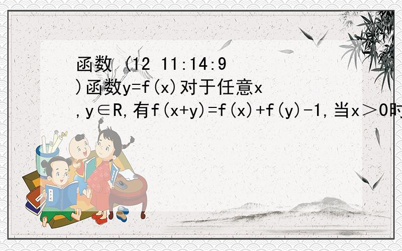 函数 (12 11:14:9)函数y=f(x)对于任意x,y∈R,有f(x+y)=f(x)+f(y)-1,当x＞0时,f(x)＞1,且f(3)=4,则（    ）A  f(x)在R上是减函数,且f(1)=3B  f(x)在R上是增函数,且f(1)=3C  f(x)在R上是减函数