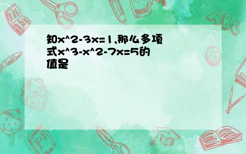 知x^2-3x=1,那么多项式x^3-x^2-7x=5的值是