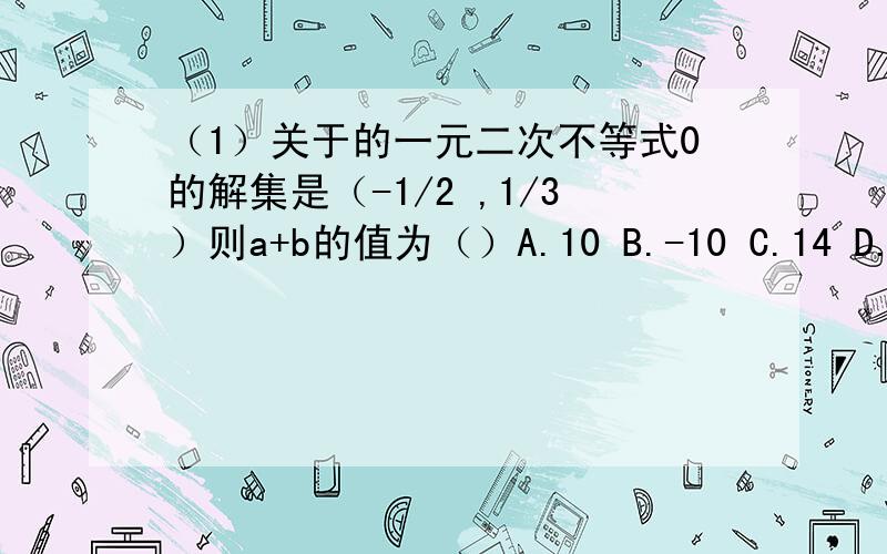 （1）关于的一元二次不等式0的解集是（-1/2 ,1/3）则a+b的值为（）A.10 B.-10 C.14 D.-14(2) 已知g(x)=-x的平方-3x,f(x)是二次函数,当x属于[-1,2] 时,f(x)的最小值为1,且f(x)+g(x)为奇函数,求f(x)的解析式（3)