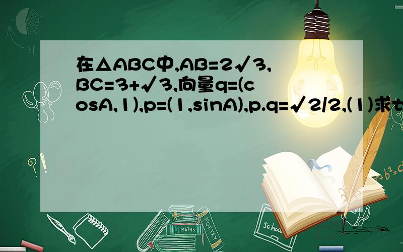 在△ABC中,AB=2√3,BC=3+√3,向量q=(cosA,1),p=(1,sinA),p.q=√2/2,(1)求tan(b+c)(2)求边AC的长