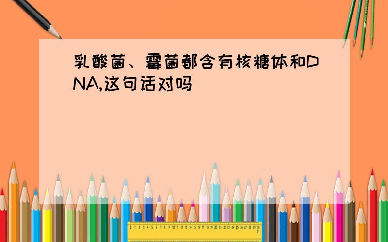 乳酸菌、霉菌都含有核糖体和DNA,这句话对吗