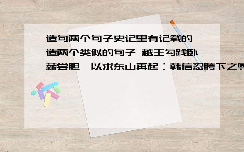 造句两个句子史记里有记载的,造两个类似的句子 越王勾践卧薪尝胆,以求东山再起；韩信忍胯下之辱,发愤追求；陈涉身为佣耕者,却有鸿鹄之志……