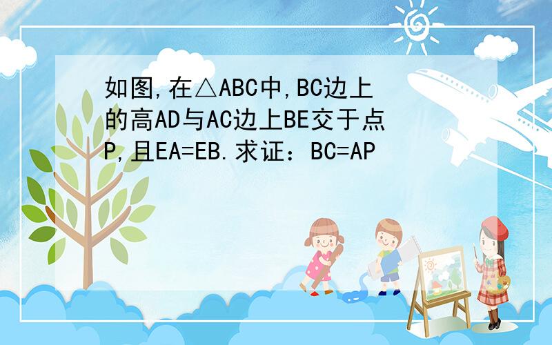 如图,在△ABC中,BC边上的高AD与AC边上BE交于点P,且EA=EB.求证：BC=AP