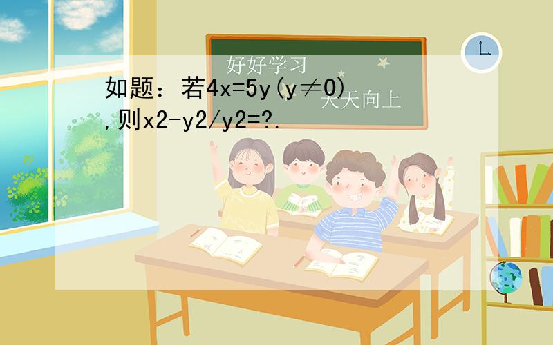 如题：若4x=5y(y≠0),则x2-y2/y2=?.