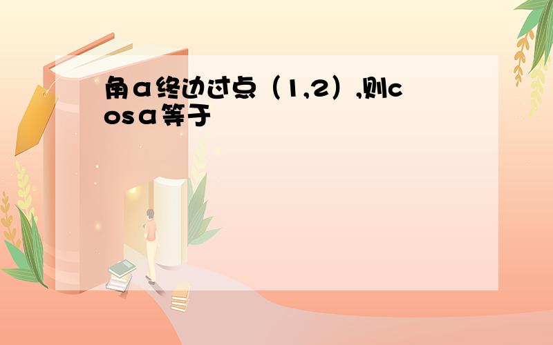 角α终边过点（1,2）,则cosα等于