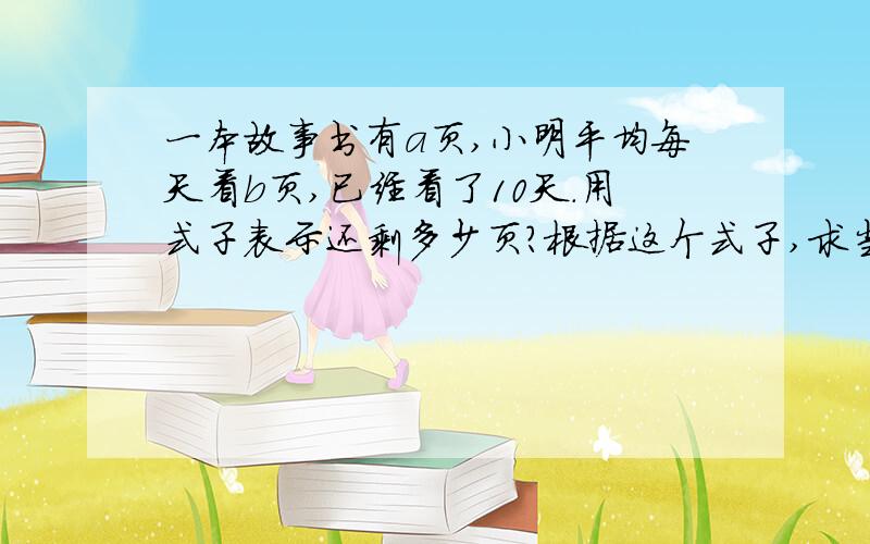 一本故事书有a页,小明平均每天看b页,已经看了10天.用式子表示还剩多少页?根据这个式子,求当a等于400b等于25时,还剩多少页?