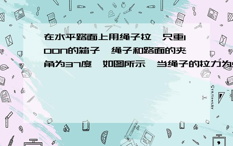 在水平路面上用绳子拉一只重100N的箱子,绳子和路面的夹角为37度,如图所示,当绳子的拉力为50N,恰好使箱子匀速移动,求箱子和地面的动摩擦因数