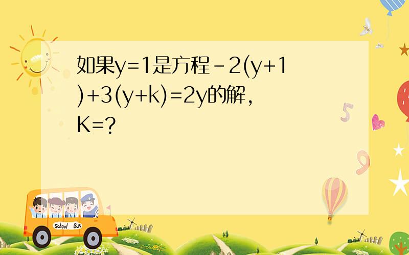 如果y=1是方程-2(y+1)+3(y+k)=2y的解,K=?