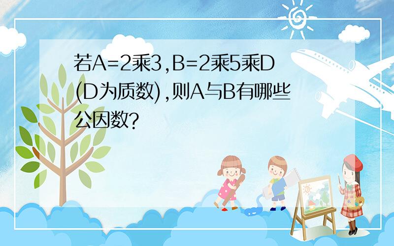 若A=2乘3,B=2乘5乘D(D为质数),则A与B有哪些公因数?