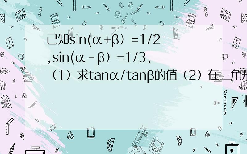 已知sin(α+β）=1/2,sin(α-β）=1/3,（1）求tanα/tanβ的值（2）在三角形ABC中,3sinA+4cosB=6,3cosA+4sinB=1,求角C的值