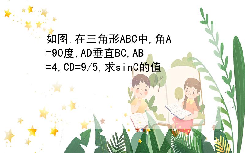 如图,在三角形ABC中,角A=90度,AD垂直BC,AB=4,CD=9/5,求sinC的值