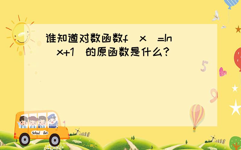 谁知道对数函数f(x)=In(x+1)的原函数是什么?