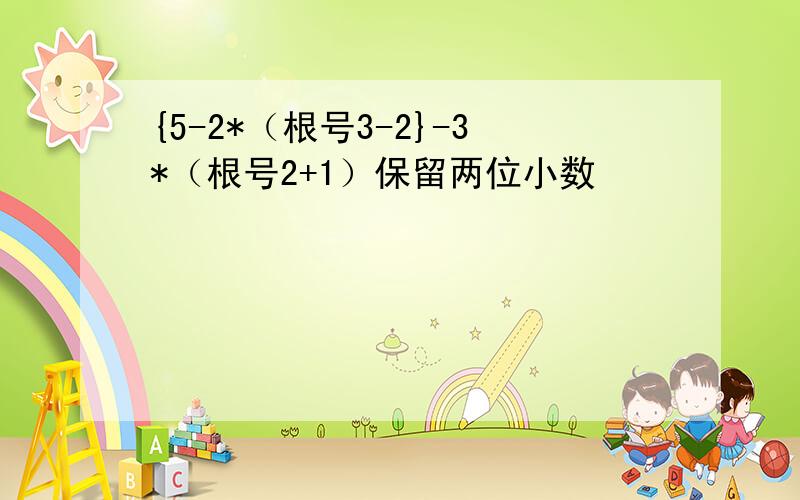 {5-2*（根号3-2}-3*（根号2+1）保留两位小数