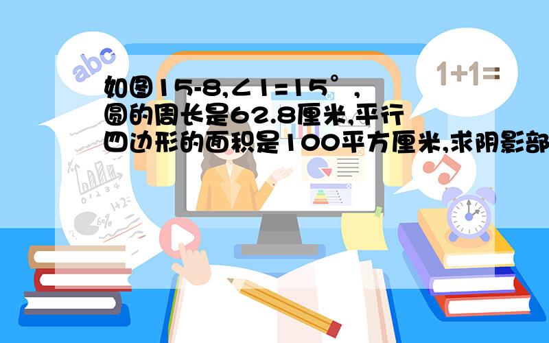 如图15-8,∠1=15°,圆的周长是62.8厘米,平行四边形的面积是100平方厘米,求阴影部分面积