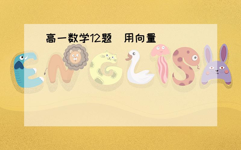 高一数学12题（用向量）