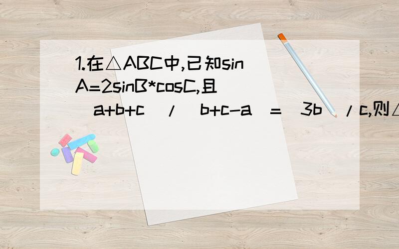 1.在△ABC中,已知sinA=2sinB*cosC,且(a+b+c)/(b+c-a)=(3b)/c,则△ABC为（ ）A.直角三角形 B.钝角三角形 C.等边三角形 D.等腰直角三角形2.在△ABC中,sin^2A＝sin^2B+sinB*sinC+sin^2C,则A等于（ ）A.30度 B.60度 C.120度 D