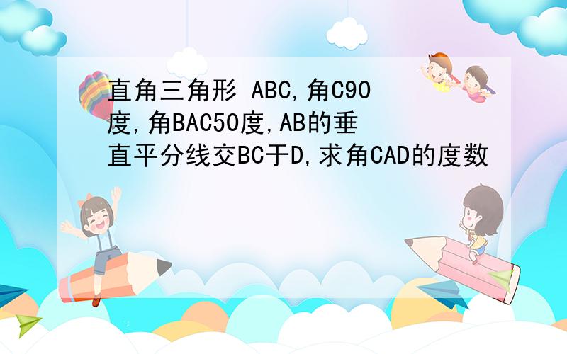 直角三角形 ABC,角C90度,角BAC50度,AB的垂直平分线交BC于D,求角CAD的度数