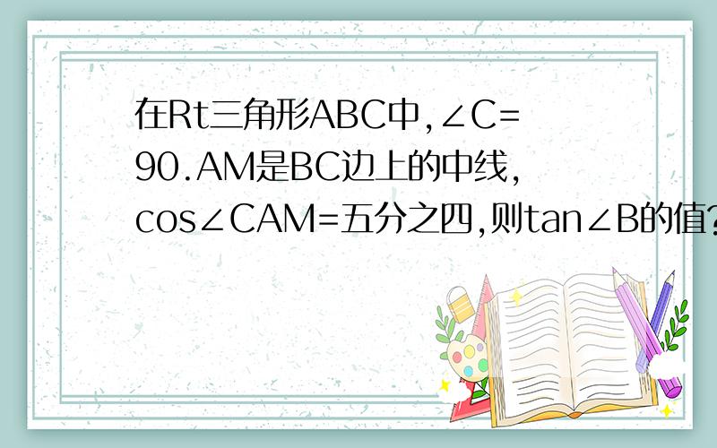 在Rt三角形ABC中,∠C=90.AM是BC边上的中线,cos∠CAM=五分之四,则tan∠B的值?