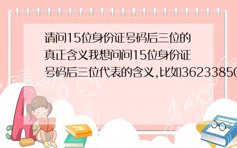 请问15位身份证号码后三位的真正含义我想问问15位身份证号码后三位代表的含义,比如36233850608607中的607究竟是什么意思呢?